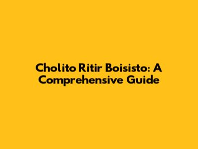 Cholito Ritir Boisisto: A Comprehensive Guide