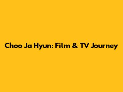 Choo Ja Hyun: Film & TV Journey