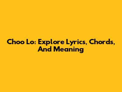 Choo Lo: Explore Lyrics, Chords, And Meaning
