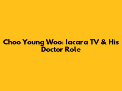 Choo Young Woo: Iacara TV & His Doctor Role