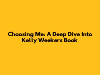 Choosing Me: A Deep Dive Into Kelly Weekers' Book
