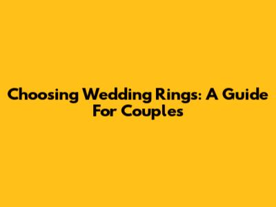 Choosing Wedding Rings: A Guide For Couples