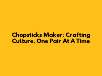 Chopsticks Maker: Crafting Culture, One Pair At A Time