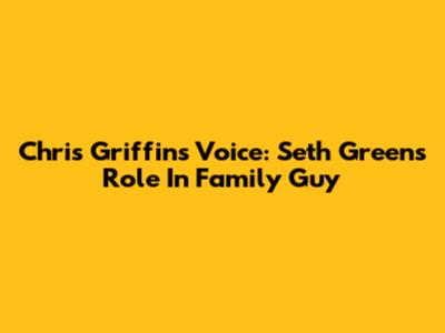 Chris Griffin's Voice: Seth Green's Role In Family Guy