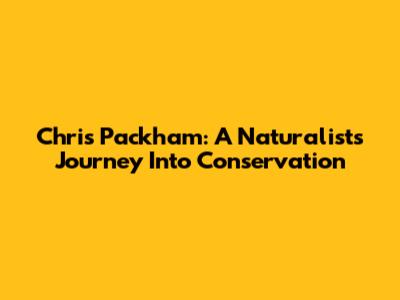 Chris Packham: A Naturalist's Journey Into Conservation