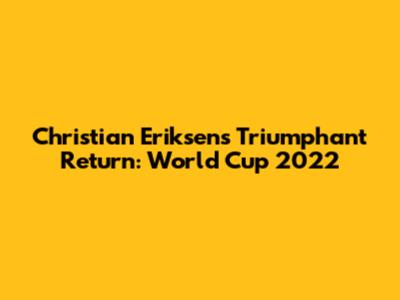 Christian Eriksen's Triumphant Return: World Cup 2022