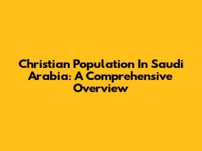 Christian Population In Saudi Arabia: A Comprehensive Overview