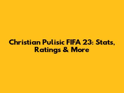 Christian Pulisic FIFA 23: Stats, Ratings & More