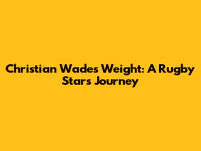 Christian Wade's Weight: A Rugby Star's Journey