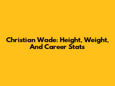 Christian Wade: Height, Weight, And Career Stats