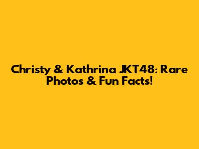 Christy & Kathrina JKT48: Rare Photos & Fun Facts!