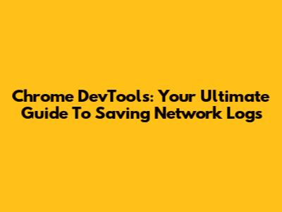 Chrome DevTools: Your Ultimate Guide To Saving Network Logs