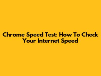 Chrome Speed Test: How To Check Your Internet Speed