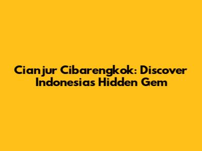 Cianjur Cibarengkok: Discover Indonesia's Hidden Gem