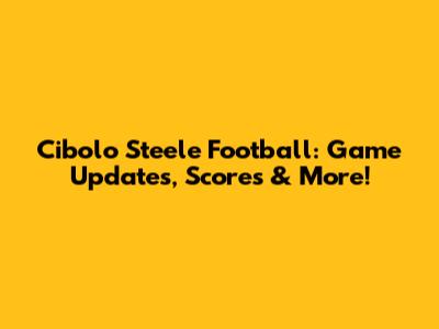 Cibolo Steele Football: Game Updates, Scores & More!
