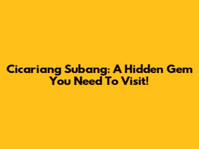 Cicariang Subang: A Hidden Gem You Need To Visit!