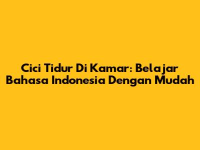 Cici Tidur Di Kamar: Belajar Bahasa Indonesia Dengan Mudah