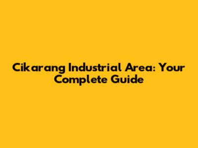 Cikarang Industrial Area: Your Complete Guide