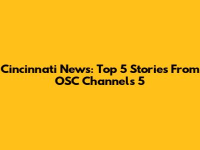 Cincinnati News: Top 5 Stories From OSC Channels 5