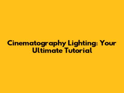 Cinematography Lighting: Your Ultimate Tutorial