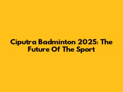 Ciputra Badminton 2025: The Future Of The Sport
