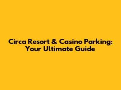 Circa Resort & Casino Parking: Your Ultimate Guide