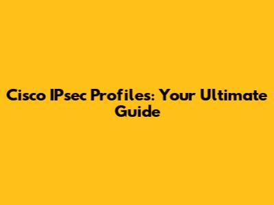 Cisco IPsec Profiles: Your Ultimate Guide