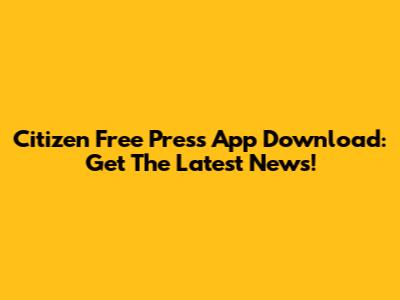 Citizen Free Press App Download: Get The Latest News!