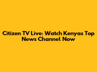 Citizen TV Live: Watch Kenya's Top News Channel Now