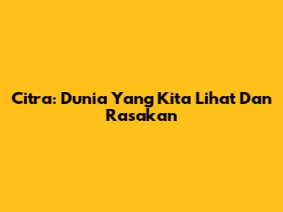 Citra: Dunia Yang Kita Lihat Dan Rasakan