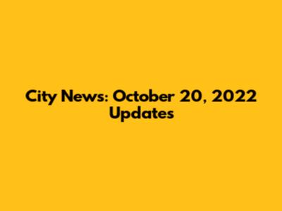 City News: October 20, 2022 Updates
