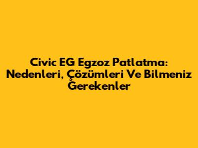 Civic EG Egzoz Patlatma: Nedenleri, Çözümleri Ve Bilmeniz Gerekenler