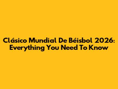 Clásico Mundial De Béisbol 2026: Everything You Need To Know