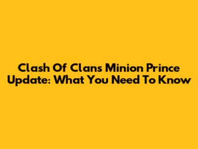 Clash Of Clans Minion Prince Update: What You Need To Know