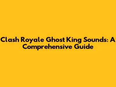 Clash Royale Ghost King Sounds: A Comprehensive Guide