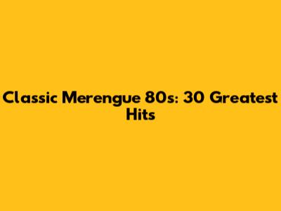 Classic Merengue 80s: 30 Greatest Hits