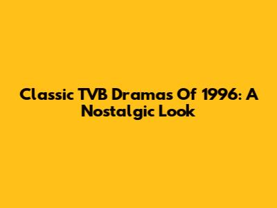 Classic TVB Dramas Of 1996: A Nostalgic Look