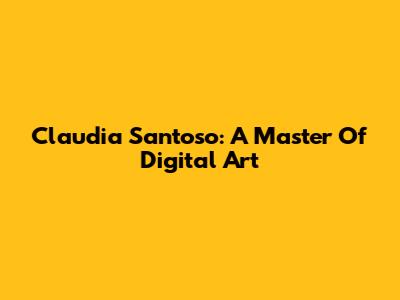 Claudia Santoso: A Master Of Digital Art