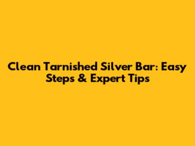 Clean Tarnished Silver Bar: Easy Steps & Expert Tips