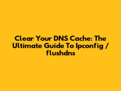 Clear Your DNS Cache: The Ultimate Guide To Ipconfig /flushdns