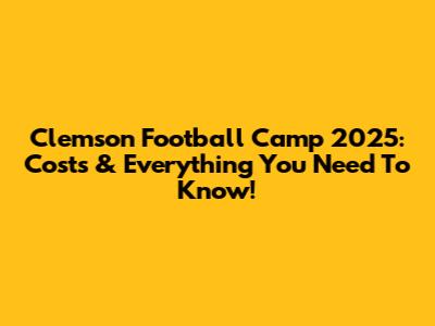 Clemson Football Camp 2025: Costs & Everything You Need To Know!
