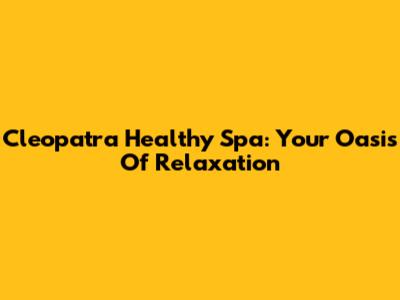 Cleopatra Healthy Spa: Your Oasis Of Relaxation