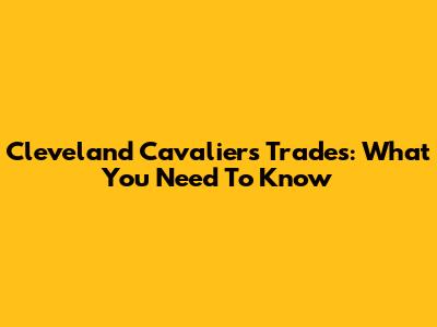 Cleveland Cavaliers Trades: What You Need To Know