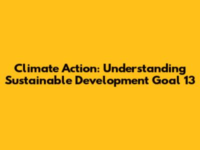 Climate Action: Understanding Sustainable Development Goal 13