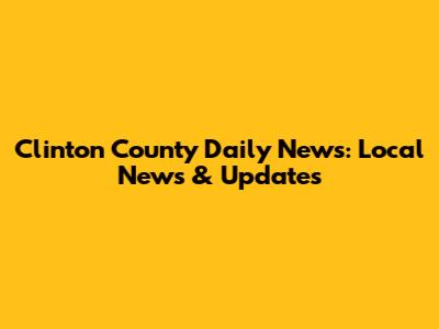 Clinton County Daily News: Local News & Updates