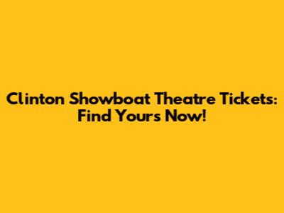 Clinton Showboat Theatre Tickets: Find Yours Now!