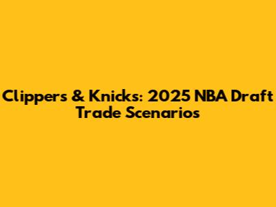 Clippers & Knicks: 2025 NBA Draft Trade Scenarios