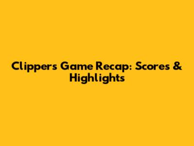 Clippers Game Recap: Scores & Highlights