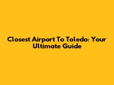 Closest Airport To Toledo: Your Ultimate Guide