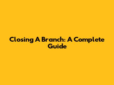 Closing A Branch: A Complete Guide